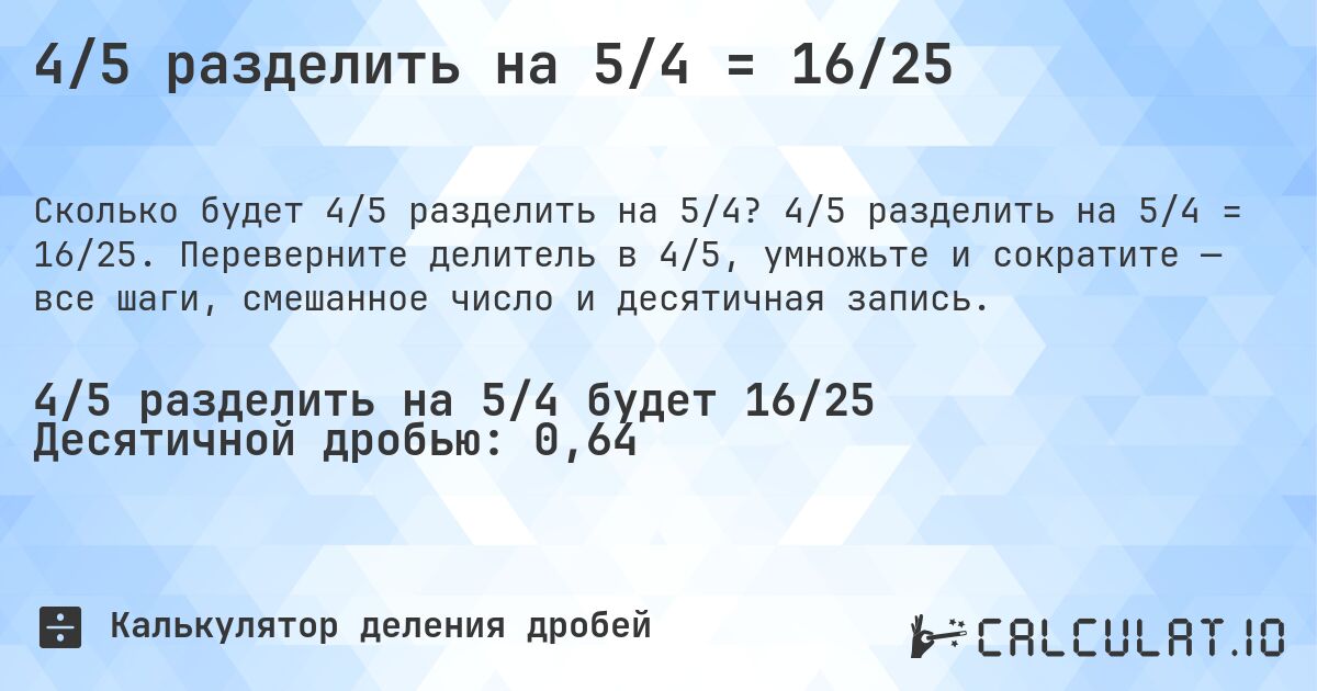 4/5 разделить на 5/4 = 16/25. 4/5 разделить на 5/4 = 16/25. Переверните делитель в 4/5, умножьте и сократите — все шаги, смешанное число и десятичная запись.