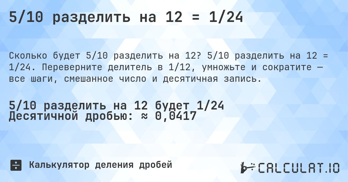 5/10 разделить на 12 = 1/24. 5/10 разделить на 12 = 1/24. Переверните делитель в 1/12, умножьте и сократите — все шаги, смешанное число и десятичная запись.