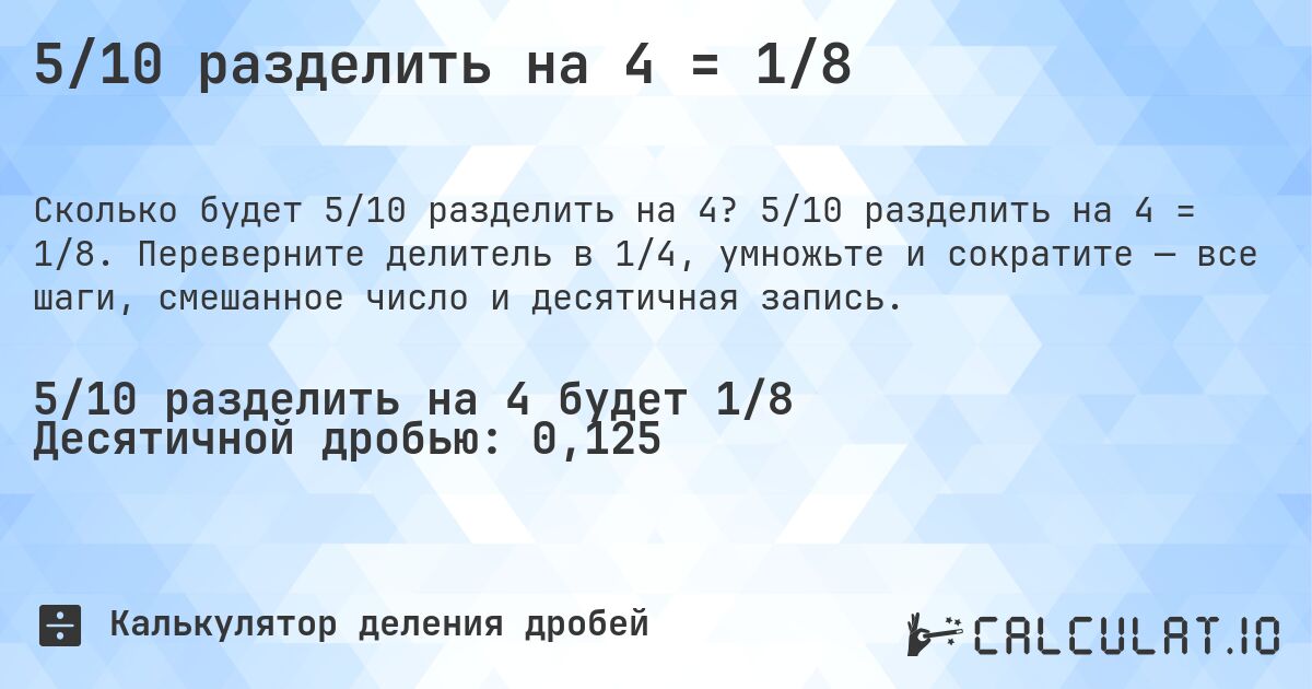 5/10 разделить на 4 = 1/8. 5/10 разделить на 4 = 1/8. Переверните делитель в 1/4, умножьте и сократите — все шаги, смешанное число и десятичная запись.