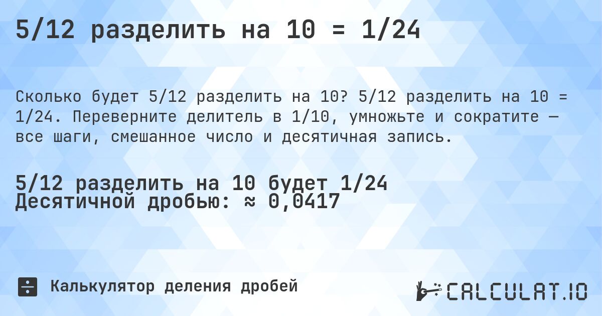 5/12 разделить на 10 = 1/24. 5/12 разделить на 10 = 1/24. Переверните делитель в 1/10, умножьте и сократите — все шаги, смешанное число и десятичная запись.
