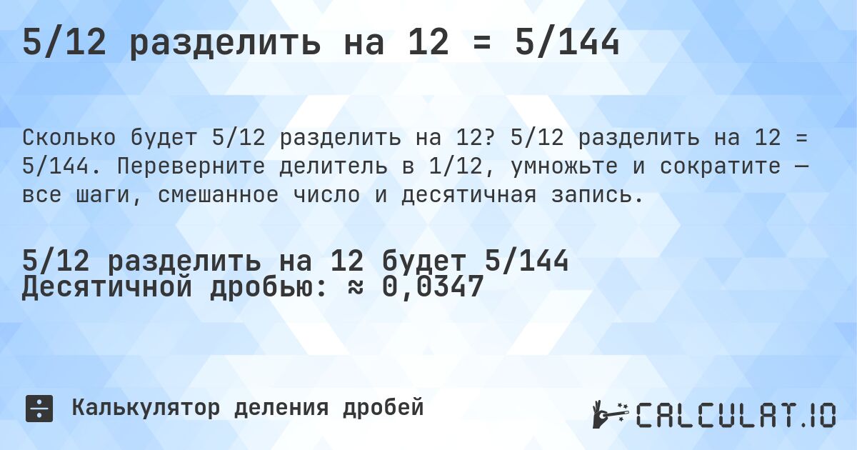 5/12 разделить на 12 = 5/144. 5/12 разделить на 12 = 5/144. Переверните делитель в 1/12, умножьте и сократите — все шаги, смешанное число и десятичная запись.