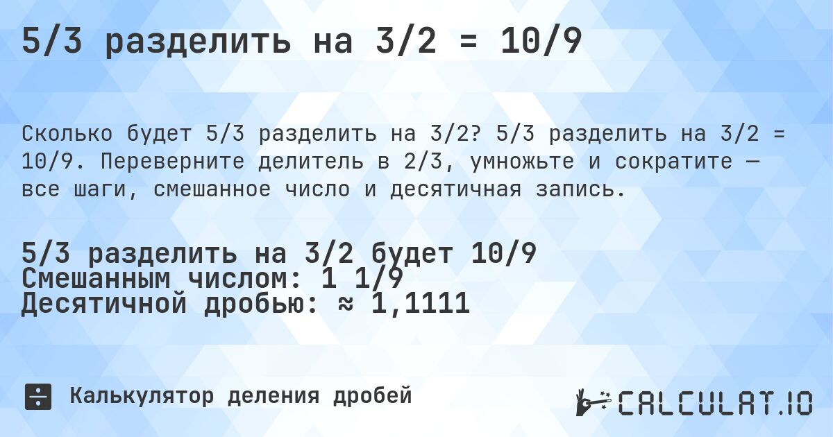 5/3 разделить на 3/2 = 10/9. 5/3 разделить на 3/2 = 10/9. Переверните делитель в 2/3, умножьте и сократите — все шаги, смешанное число и десятичная запись.