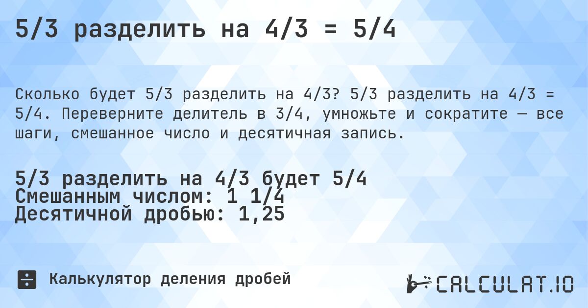 5/3 разделить на 4/3 = 5/4. 5/3 разделить на 4/3 = 5/4. Переверните делитель в 3/4, умножьте и сократите — все шаги, смешанное число и десятичная запись.