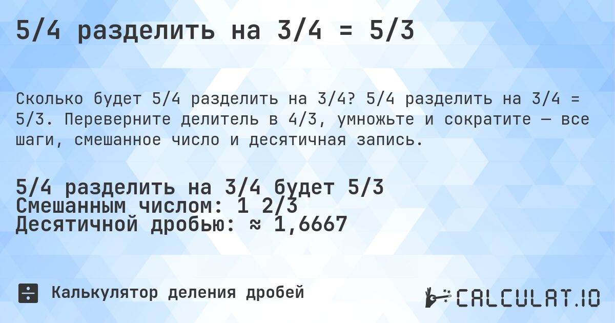 5/4 разделить на 3/4 = 5/3. 5/4 разделить на 3/4 = 5/3. Переверните делитель в 4/3, умножьте и сократите — все шаги, смешанное число и десятичная запись.