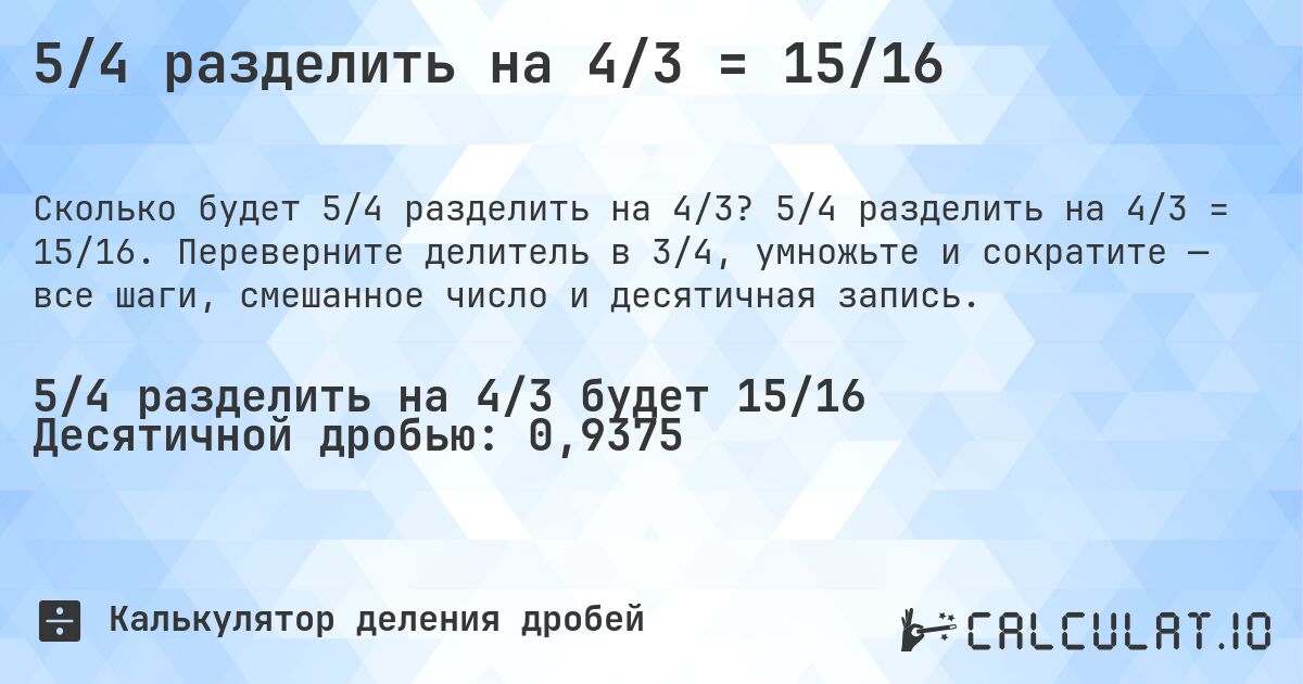 5/4 разделить на 4/3 = 15/16. 5/4 разделить на 4/3 = 15/16. Переверните делитель в 3/4, умножьте и сократите — все шаги, смешанное число и десятичная запись.