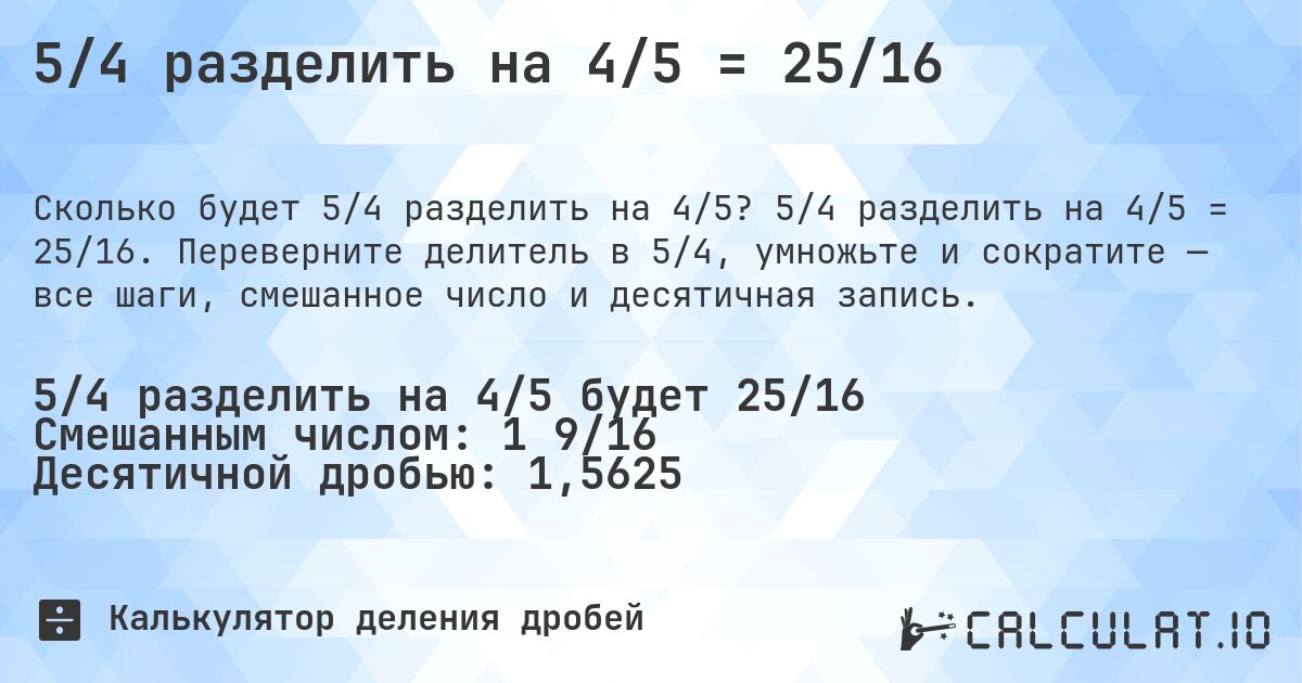 5/4 разделить на 4/5 = 25/16. 5/4 разделить на 4/5 = 25/16. Переверните делитель в 5/4, умножьте и сократите — все шаги, смешанное число и десятичная запись.