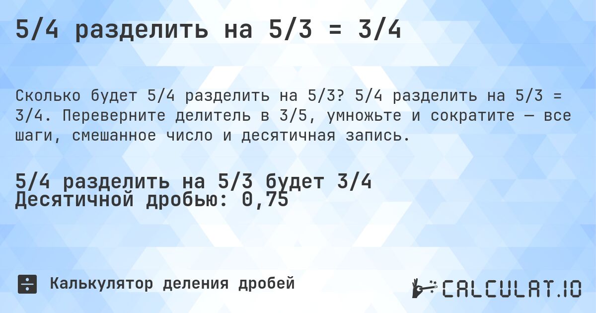 5/4 разделить на 5/3 = 3/4. 5/4 разделить на 5/3 = 3/4. Переверните делитель в 3/5, умножьте и сократите — все шаги, смешанное число и десятичная запись.