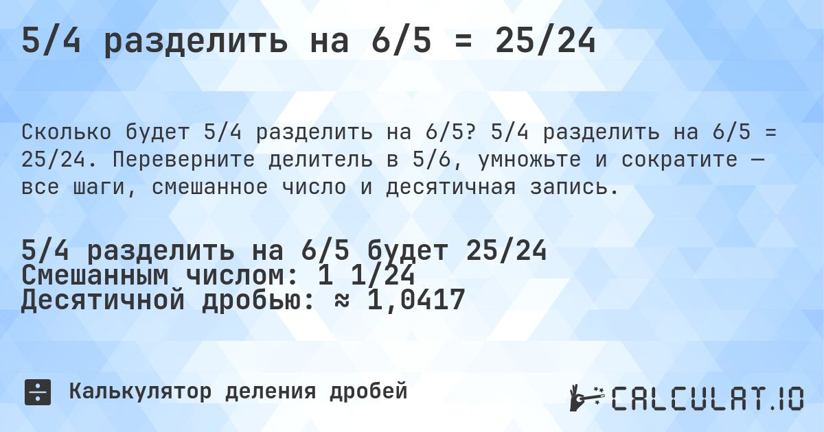 5/4 разделить на 6/5 = 25/24. 5/4 разделить на 6/5 = 25/24. Переверните делитель в 5/6, умножьте и сократите — все шаги, смешанное число и десятичная запись.