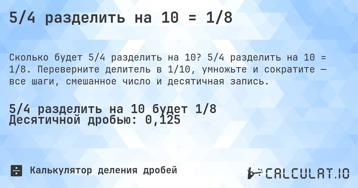5/4 разделить на 10 = 1/8. 5/4 разделить на 10 = 1/8. Переверните делитель в 1/10, умножьте и сократите — все шаги, смешанное число и десятичная запись.
