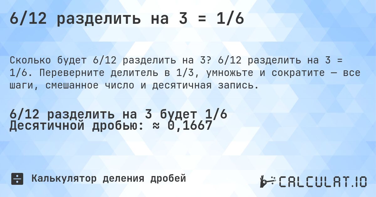 6/12 разделить на 3 = 1/6. 6/12 разделить на 3 = 1/6. Переверните делитель в 1/3, умножьте и сократите — все шаги, смешанное число и десятичная запись.