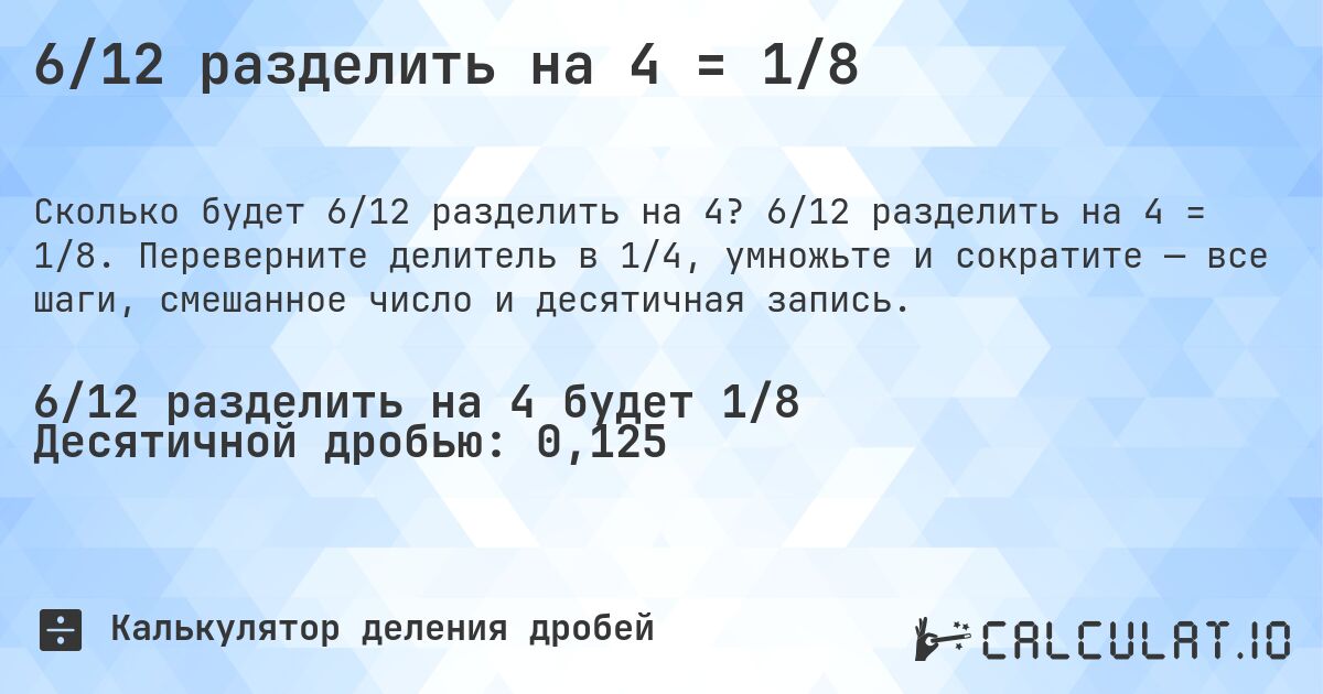 6/12 разделить на 4 = 1/8. 6/12 разделить на 4 = 1/8. Переверните делитель в 1/4, умножьте и сократите — все шаги, смешанное число и десятичная запись.