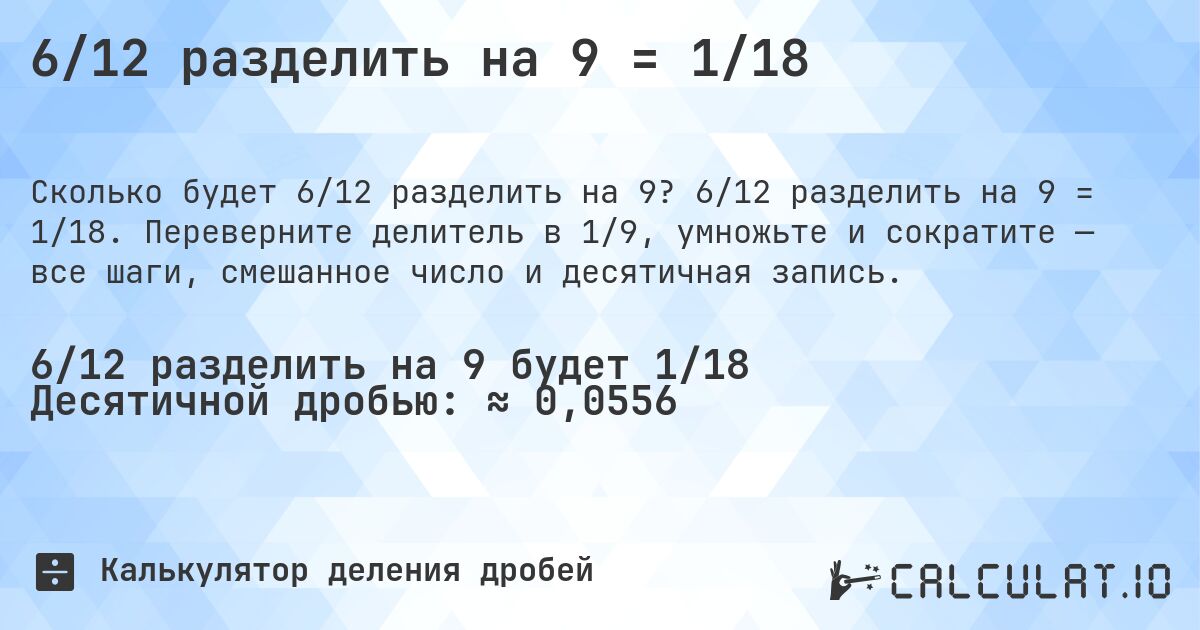 6/12 разделить на 9 = 1/18. 6/12 разделить на 9 = 1/18. Переверните делитель в 1/9, умножьте и сократите — все шаги, смешанное число и десятичная запись.