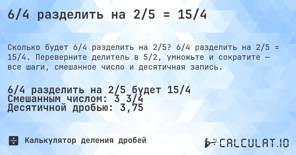 6/4 разделить на 2/5 = 15/4. 6/4 разделить на 2/5 = 15/4. Переверните делитель в 5/2, умножьте и сократите — все шаги, смешанное число и десятичная запись.