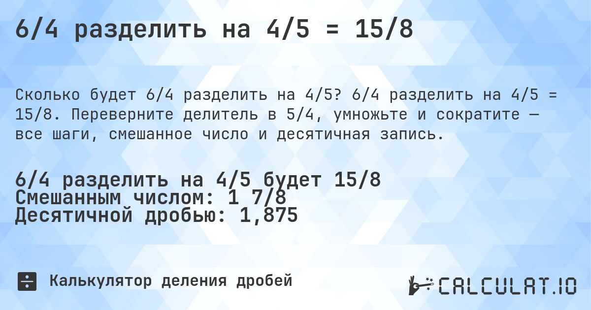 6/4 разделить на 4/5 = 15/8. 6/4 разделить на 4/5 = 15/8. Переверните делитель в 5/4, умножьте и сократите — все шаги, смешанное число и десятичная запись.