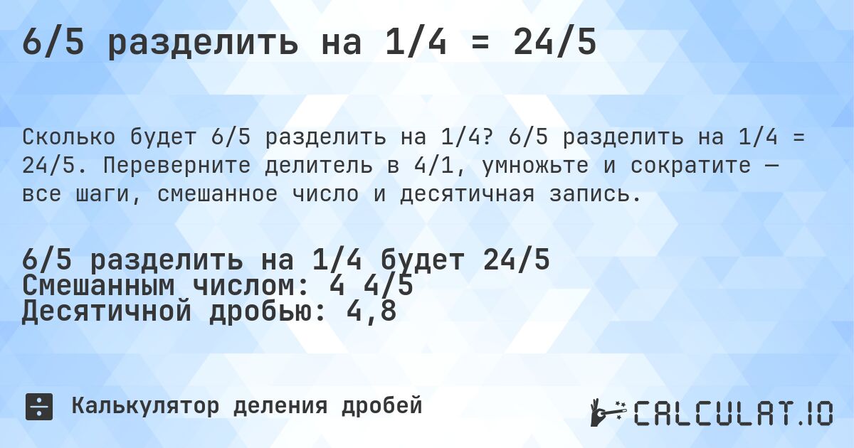 6/5 разделить на 1/4 = 24/5. 6/5 разделить на 1/4 = 24/5. Переверните делитель в 4/1, умножьте и сократите — все шаги, смешанное число и десятичная запись.