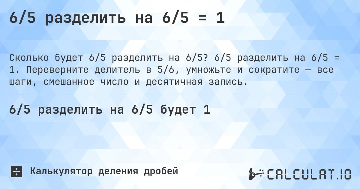 6/5 разделить на 6/5 = 1. 6/5 разделить на 6/5 = 1. Переверните делитель в 5/6, умножьте и сократите — все шаги, смешанное число и десятичная запись.