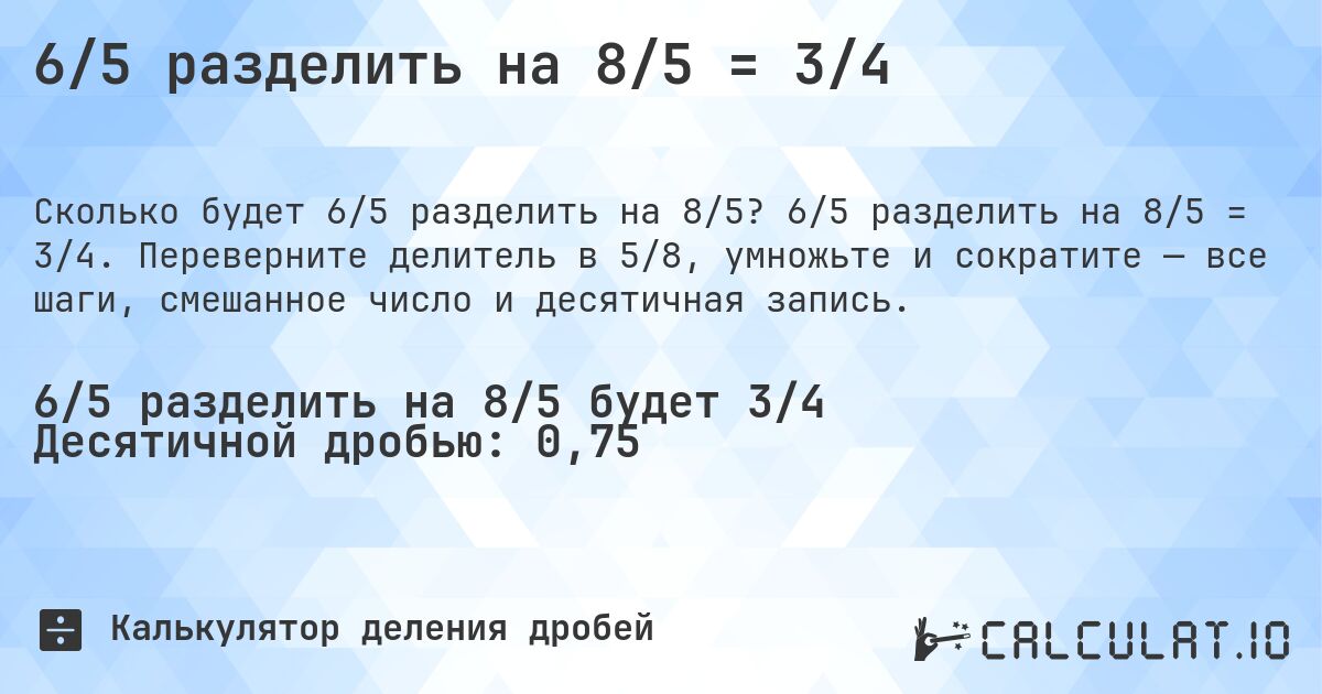 6/5 разделить на 8/5 = 3/4. 6/5 разделить на 8/5 = 3/4. Переверните делитель в 5/8, умножьте и сократите — все шаги, смешанное число и десятичная запись.