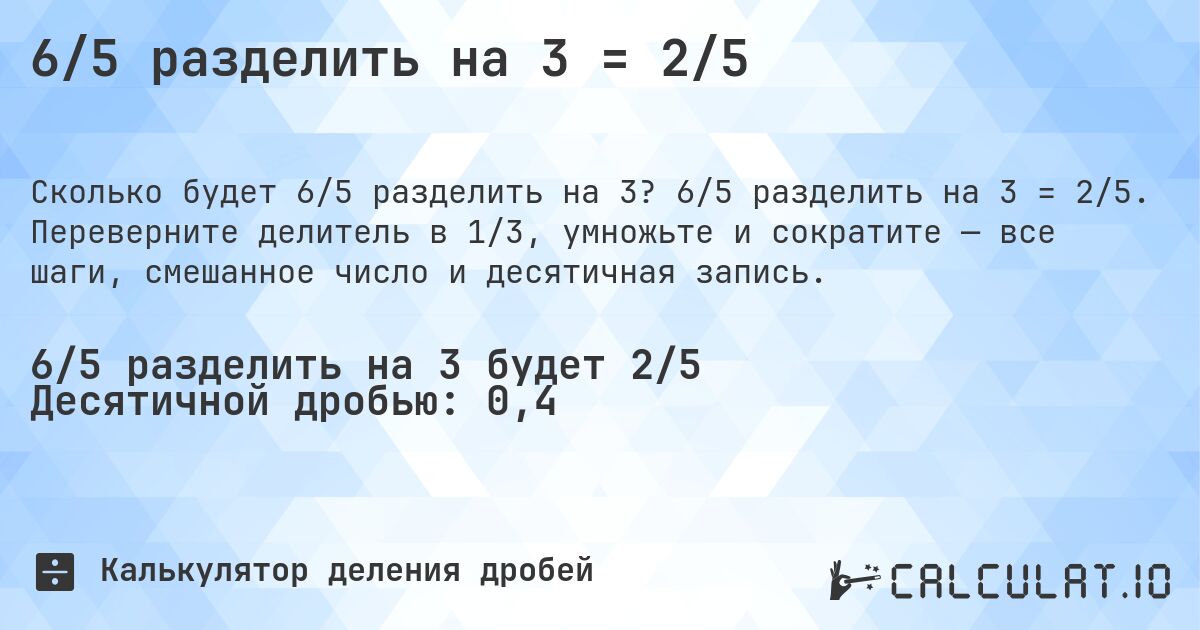 6/5 разделить на 3 = 2/5. 6/5 разделить на 3 = 2/5. Переверните делитель в 1/3, умножьте и сократите — все шаги, смешанное число и десятичная запись.