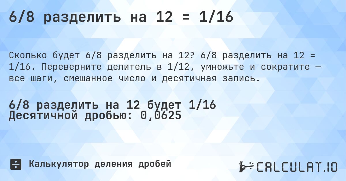 6/8 разделить на 12 = 1/16. 6/8 разделить на 12 = 1/16. Переверните делитель в 1/12, умножьте и сократите — все шаги, смешанное число и десятичная запись.