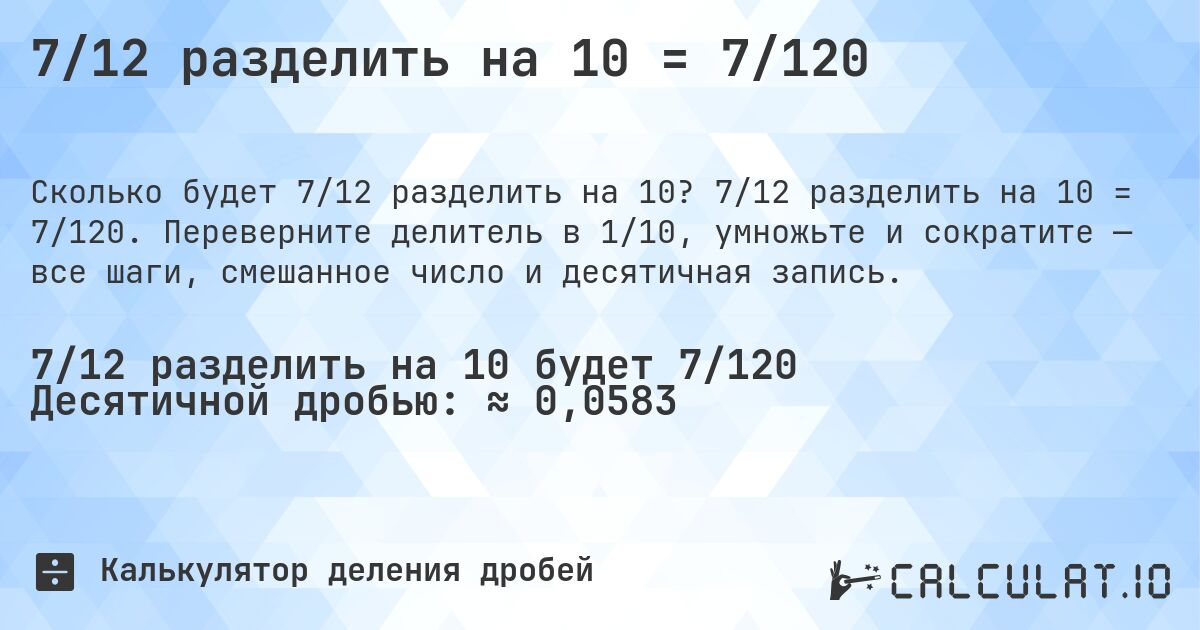 7/12 разделить на 10 = 7/120. 7/12 разделить на 10 = 7/120. Переверните делитель в 1/10, умножьте и сократите — все шаги, смешанное число и десятичная запись.