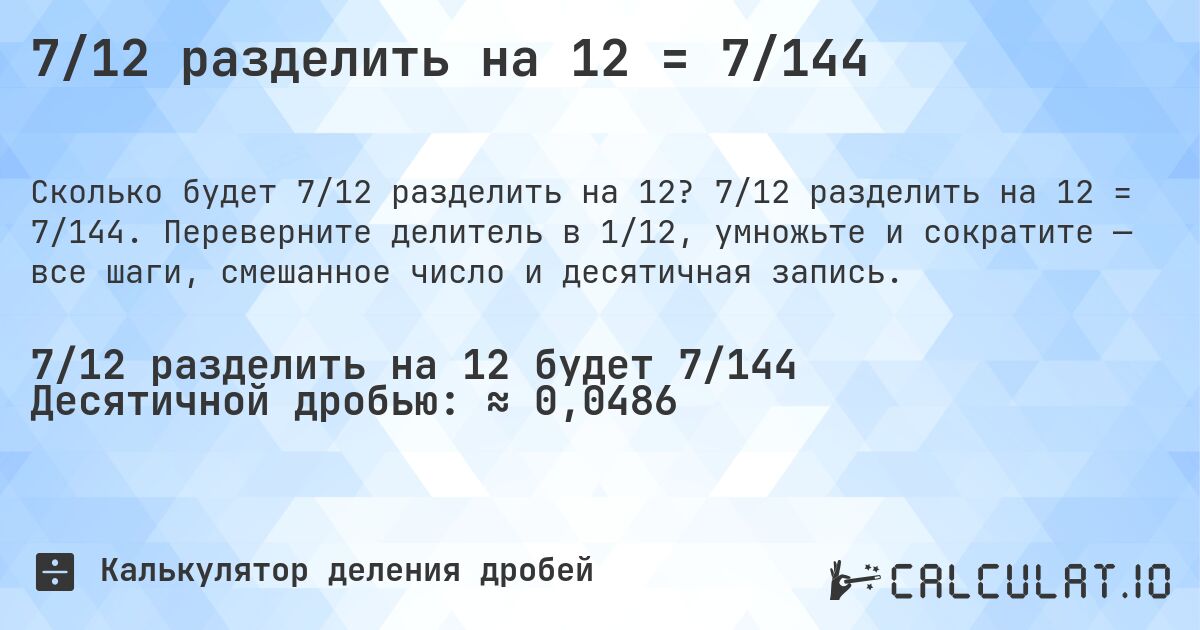 7/12 разделить на 12 = 7/144. 7/12 разделить на 12 = 7/144. Переверните делитель в 1/12, умножьте и сократите — все шаги, смешанное число и десятичная запись.