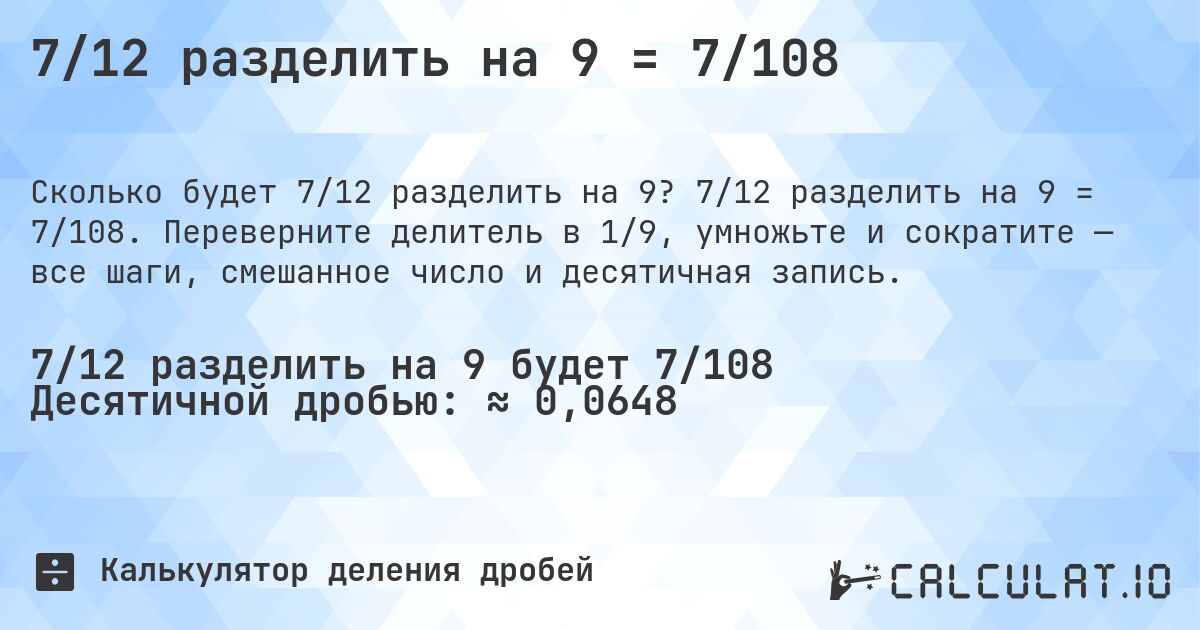 7/12 разделить на 9 = 7/108. 7/12 разделить на 9 = 7/108. Переверните делитель в 1/9, умножьте и сократите — все шаги, смешанное число и десятичная запись.