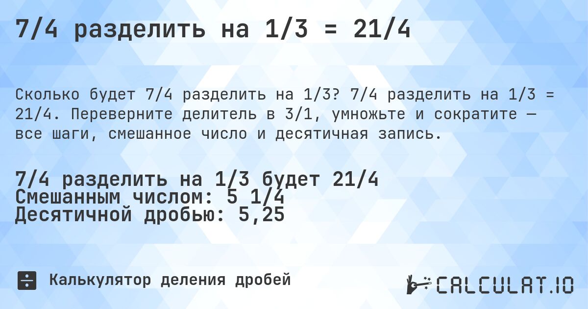 7/4 разделить на 1/3 = 21/4. 7/4 разделить на 1/3 = 21/4. Переверните делитель в 3/1, умножьте и сократите — все шаги, смешанное число и десятичная запись.