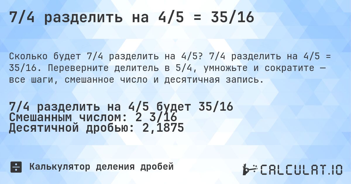 7/4 разделить на 4/5 = 35/16. 7/4 разделить на 4/5 = 35/16. Переверните делитель в 5/4, умножьте и сократите — все шаги, смешанное число и десятичная запись.