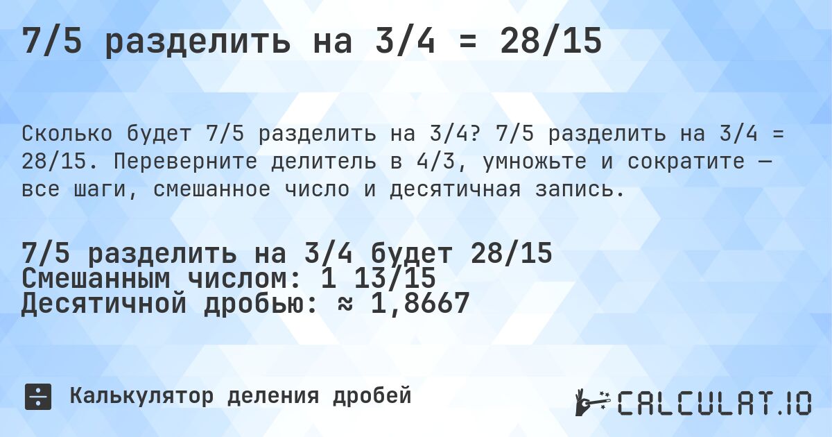 7/5 разделить на 3/4 = 28/15. 7/5 разделить на 3/4 = 28/15. Переверните делитель в 4/3, умножьте и сократите — все шаги, смешанное число и десятичная запись.