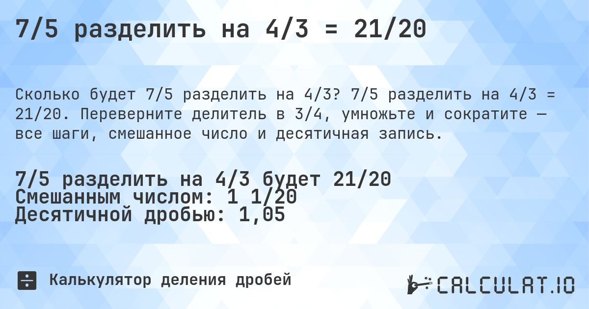 7/5 разделить на 4/3 = 21/20. 7/5 разделить на 4/3 = 21/20. Переверните делитель в 3/4, умножьте и сократите — все шаги, смешанное число и десятичная запись.