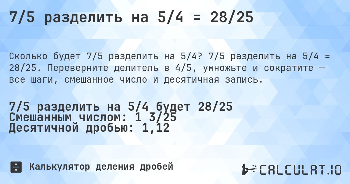 7/5 разделить на 5/4 = 28/25. 7/5 разделить на 5/4 = 28/25. Переверните делитель в 4/5, умножьте и сократите — все шаги, смешанное число и десятичная запись.