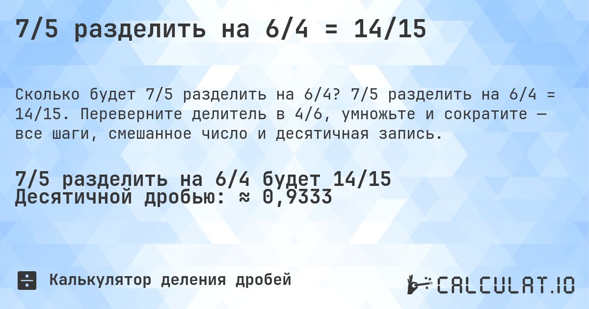7/5 разделить на 6/4 = 14/15. 7/5 разделить на 6/4 = 14/15. Переверните делитель в 4/6, умножьте и сократите — все шаги, смешанное число и десятичная запись.