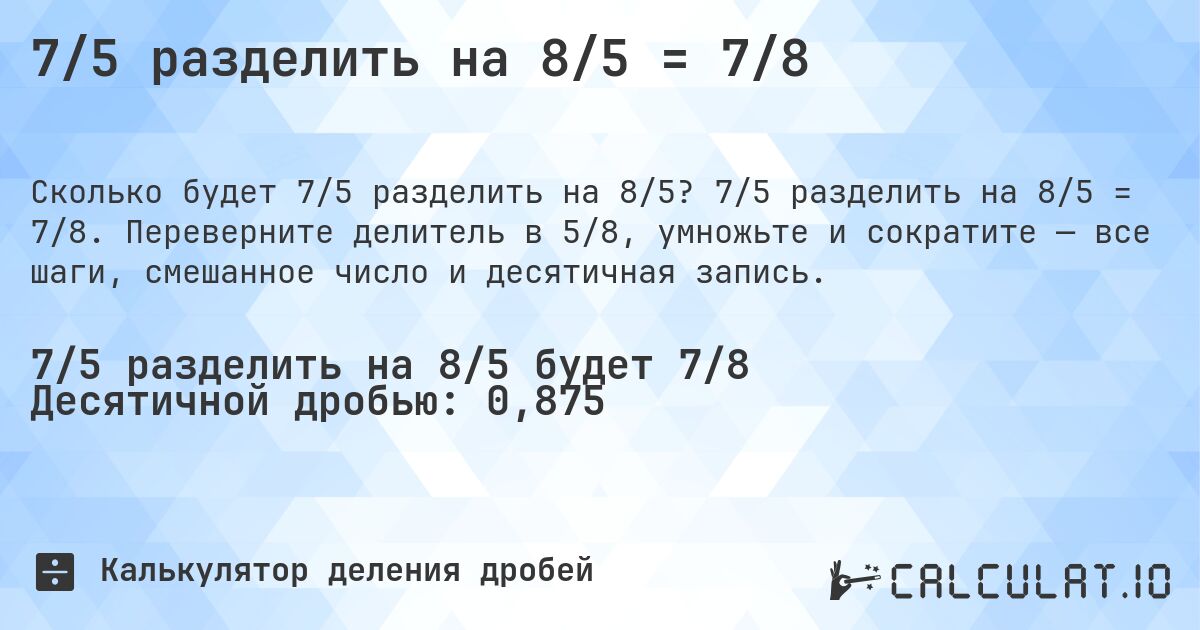 7/5 разделить на 8/5 = 7/8. 7/5 разделить на 8/5 = 7/8. Переверните делитель в 5/8, умножьте и сократите — все шаги, смешанное число и десятичная запись.