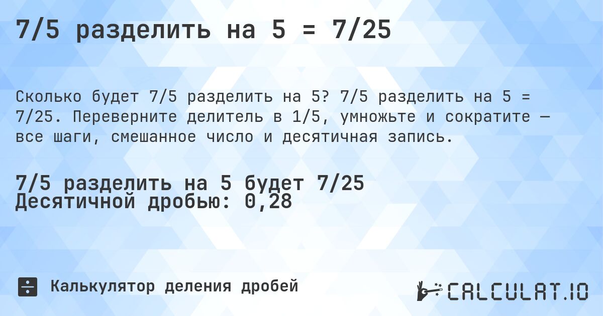 7/5 разделить на 5 = 7/25. 7/5 разделить на 5 = 7/25. Переверните делитель в 1/5, умножьте и сократите — все шаги, смешанное число и десятичная запись.