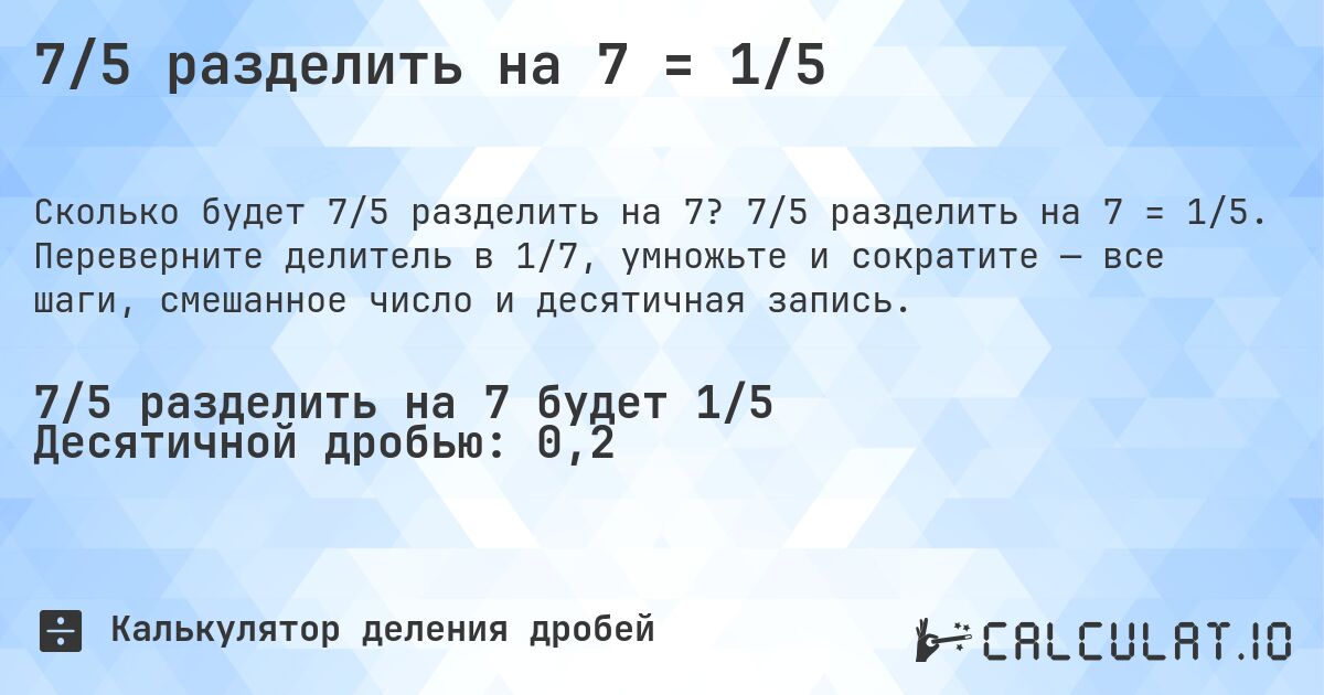 7/5 разделить на 7 = 1/5. 7/5 разделить на 7 = 1/5. Переверните делитель в 1/7, умножьте и сократите — все шаги, смешанное число и десятичная запись.
