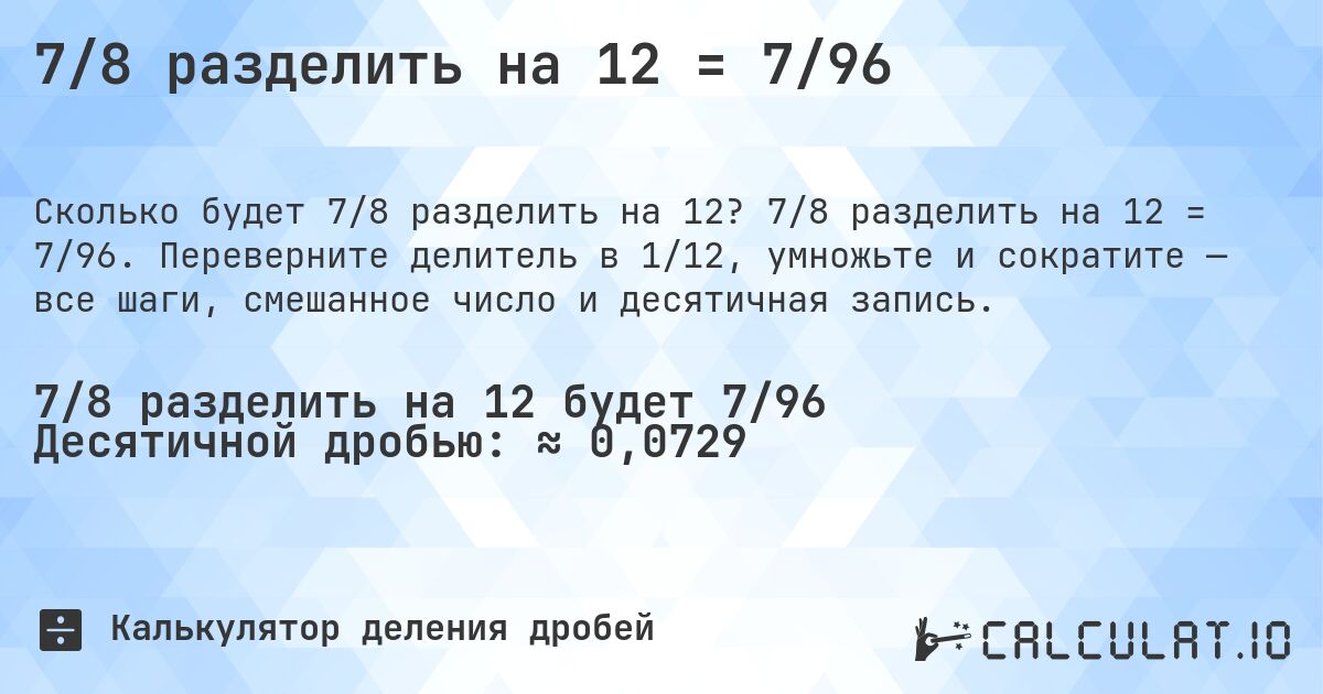 7/8 разделить на 12 = 7/96. 7/8 разделить на 12 = 7/96. Переверните делитель в 1/12, умножьте и сократите — все шаги, смешанное число и десятичная запись.