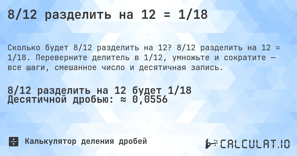 8/12 разделить на 12 = 1/18. 8/12 разделить на 12 = 1/18. Переверните делитель в 1/12, умножьте и сократите — все шаги, смешанное число и десятичная запись.