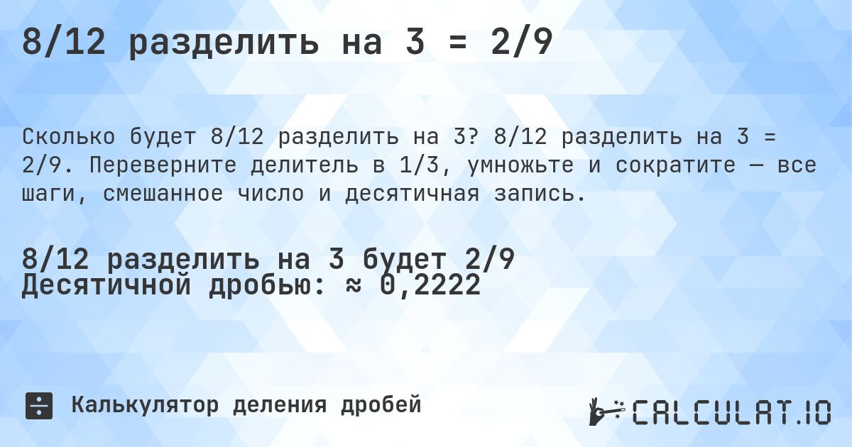 8/12 разделить на 3 = 2/9. 8/12 разделить на 3 = 2/9. Переверните делитель в 1/3, умножьте и сократите — все шаги, смешанное число и десятичная запись.