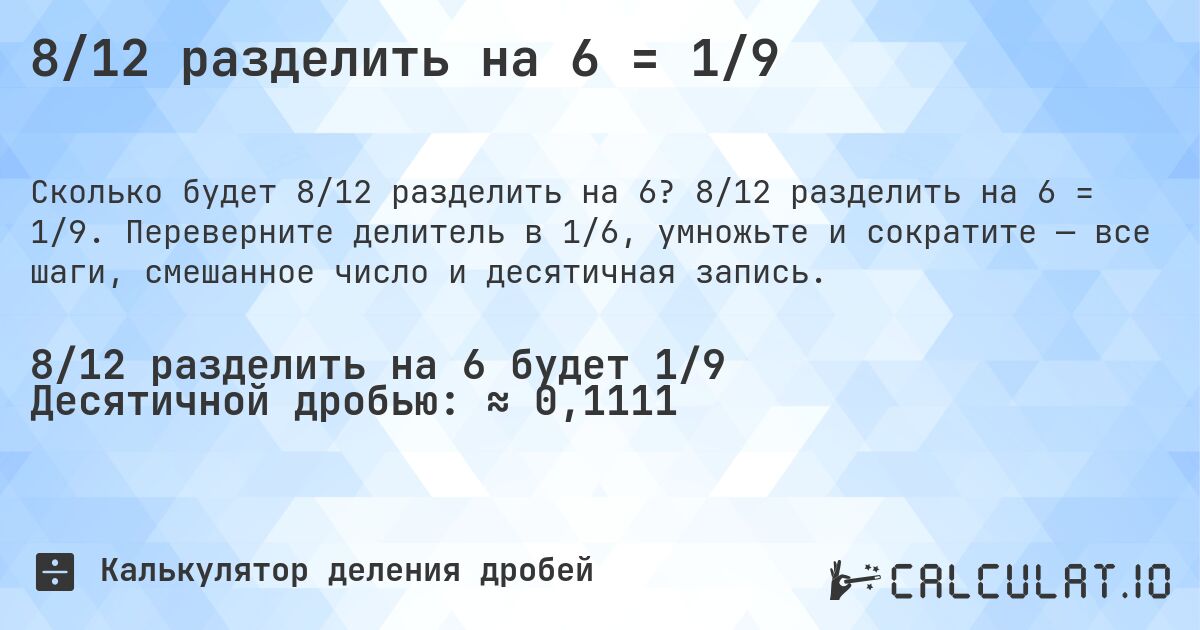 8/12 разделить на 6 = 1/9. 8/12 разделить на 6 = 1/9. Переверните делитель в 1/6, умножьте и сократите — все шаги, смешанное число и десятичная запись.