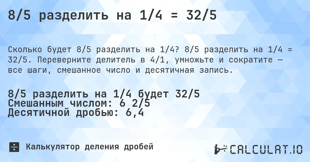 8/5 разделить на 1/4 = 32/5. 8/5 разделить на 1/4 = 32/5. Переверните делитель в 4/1, умножьте и сократите — все шаги, смешанное число и десятичная запись.