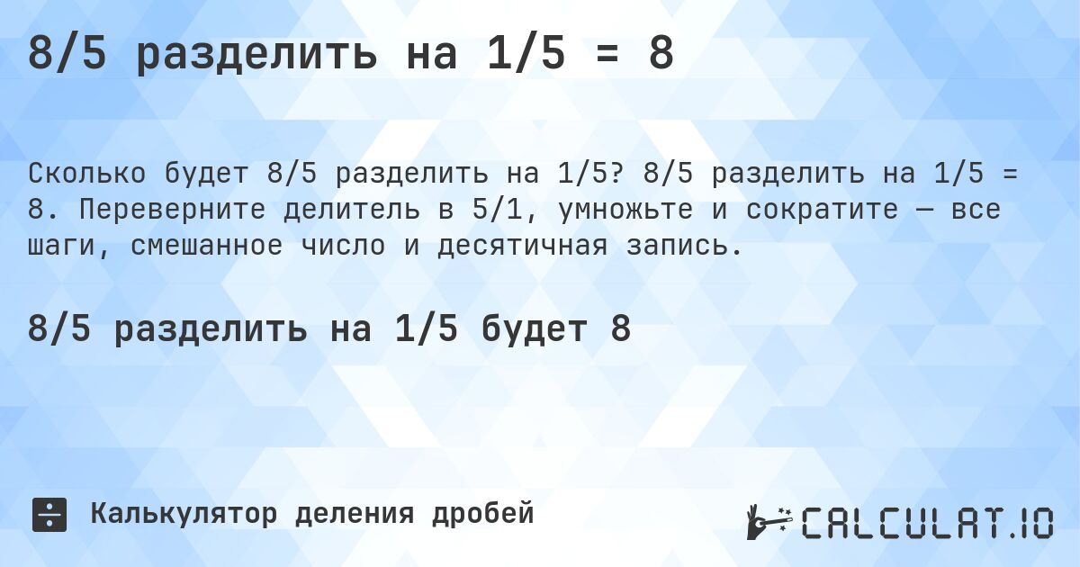 8/5 разделить на 1/5 = 8. 8/5 разделить на 1/5 = 8. Переверните делитель в 5/1, умножьте и сократите — все шаги, смешанное число и десятичная запись.