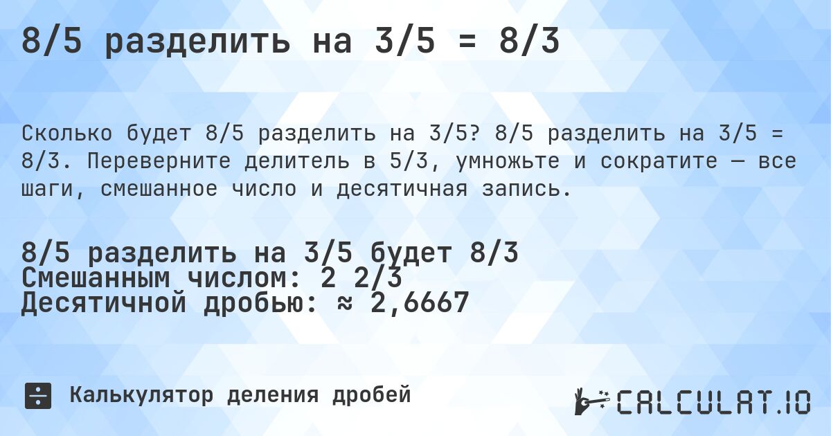 8/5 разделить на 3/5 = 8/3. 8/5 разделить на 3/5 = 8/3. Переверните делитель в 5/3, умножьте и сократите — все шаги, смешанное число и десятичная запись.