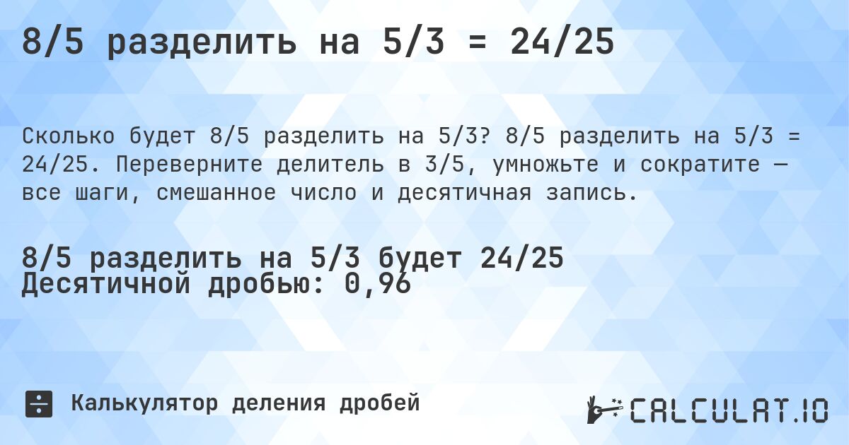 8/5 разделить на 5/3 = 24/25. 8/5 разделить на 5/3 = 24/25. Переверните делитель в 3/5, умножьте и сократите — все шаги, смешанное число и десятичная запись.