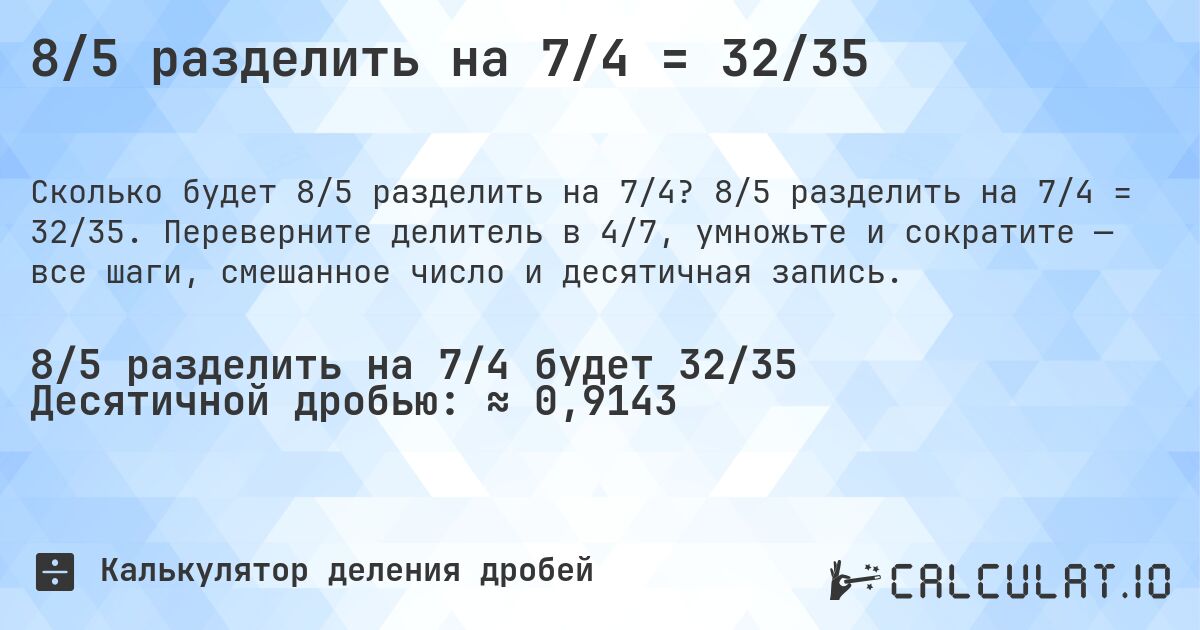 8/5 разделить на 7/4 = 32/35. 8/5 разделить на 7/4 = 32/35. Переверните делитель в 4/7, умножьте и сократите — все шаги, смешанное число и десятичная запись.