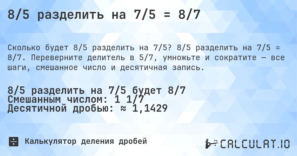 8/5 разделить на 7/5 = 8/7. 8/5 разделить на 7/5 = 8/7. Переверните делитель в 5/7, умножьте и сократите — все шаги, смешанное число и десятичная запись.