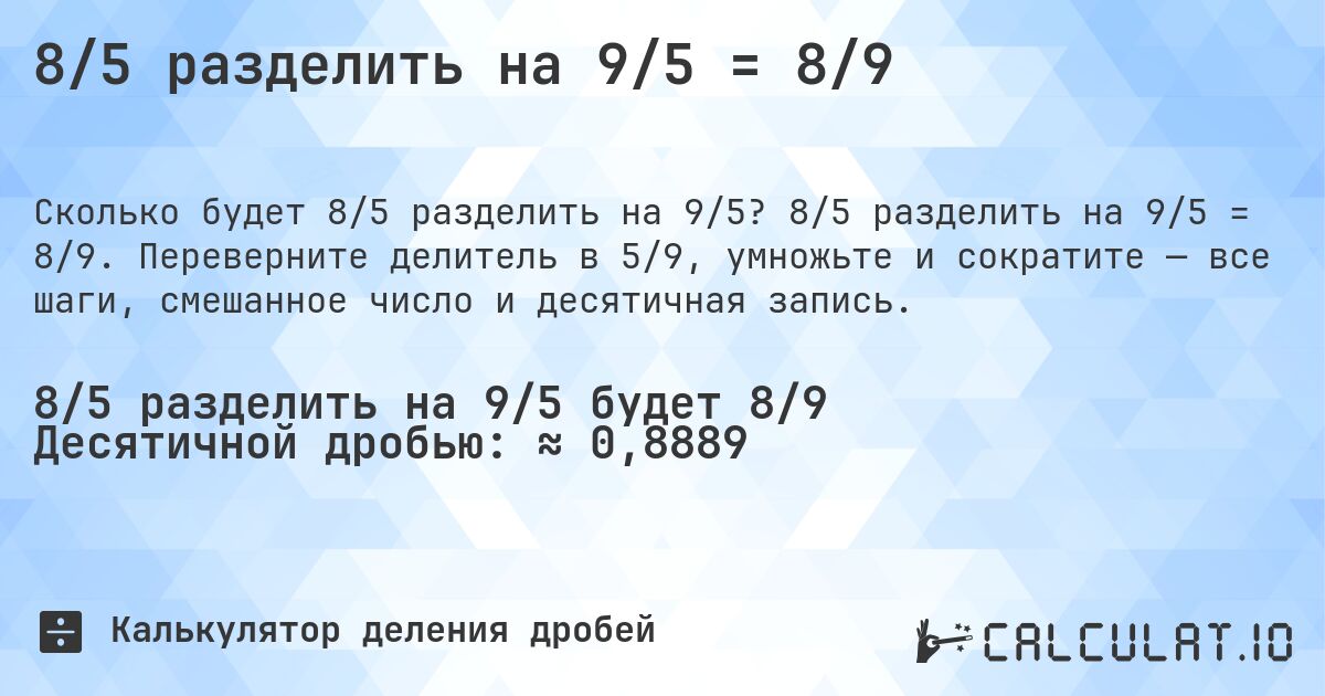 8/5 разделить на 9/5 = 8/9. 8/5 разделить на 9/5 = 8/9. Переверните делитель в 5/9, умножьте и сократите — все шаги, смешанное число и десятичная запись.