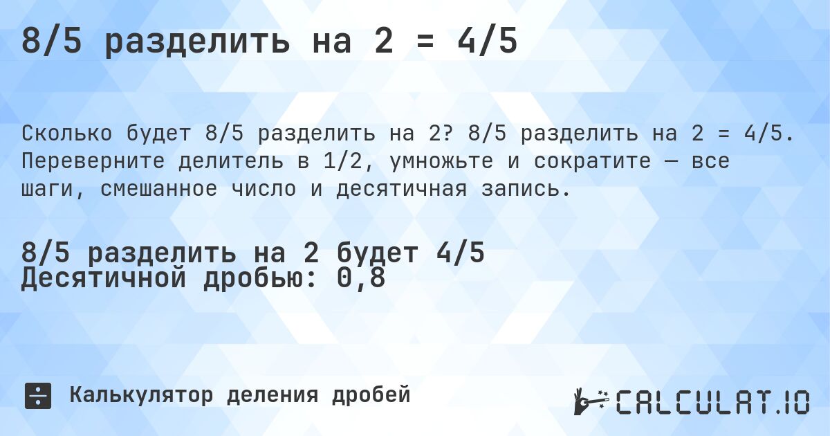 8/5 разделить на 2 = 4/5. 8/5 разделить на 2 = 4/5. Переверните делитель в 1/2, умножьте и сократите — все шаги, смешанное число и десятичная запись.