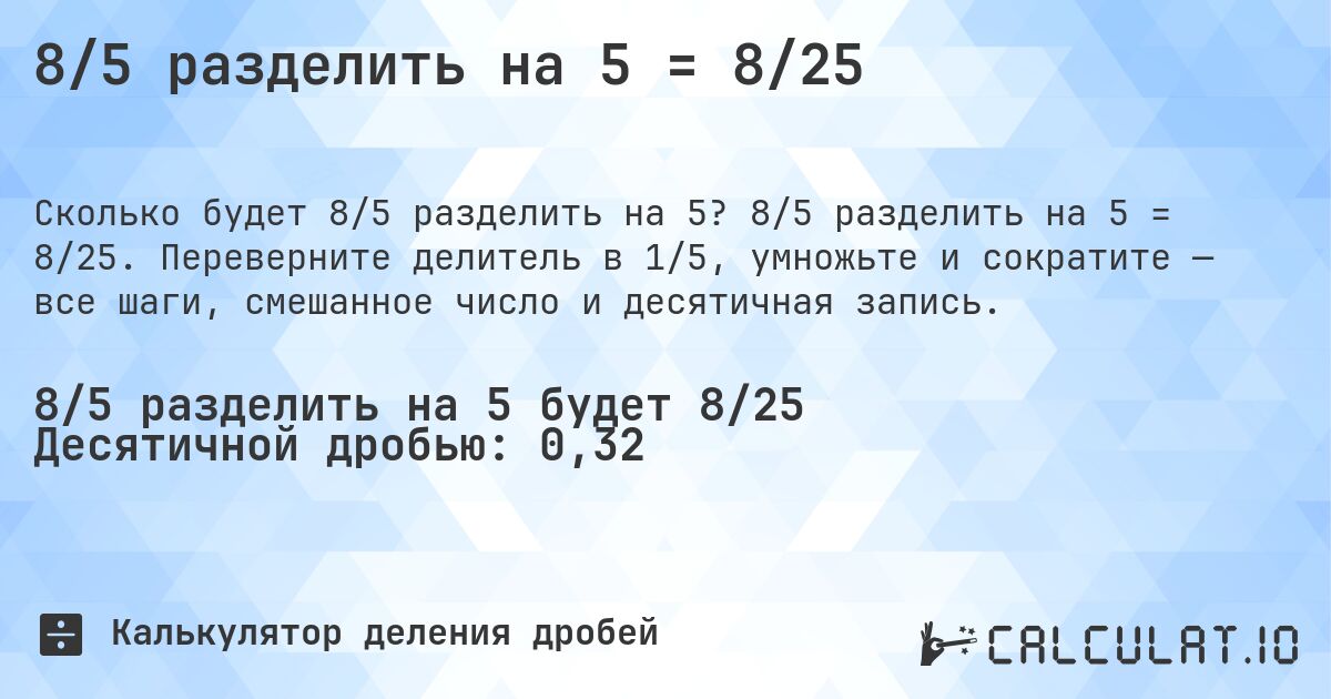 8/5 разделить на 5 = 8/25. 8/5 разделить на 5 = 8/25. Переверните делитель в 1/5, умножьте и сократите — все шаги, смешанное число и десятичная запись.