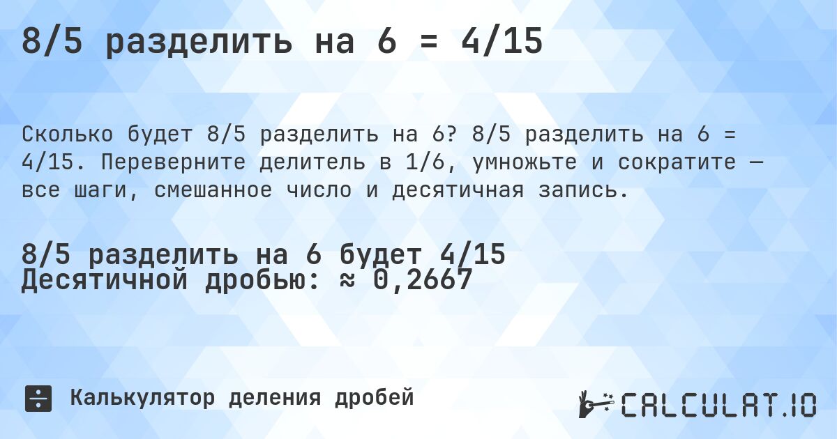 8/5 разделить на 6 = 4/15. 8/5 разделить на 6 = 4/15. Переверните делитель в 1/6, умножьте и сократите — все шаги, смешанное число и десятичная запись.