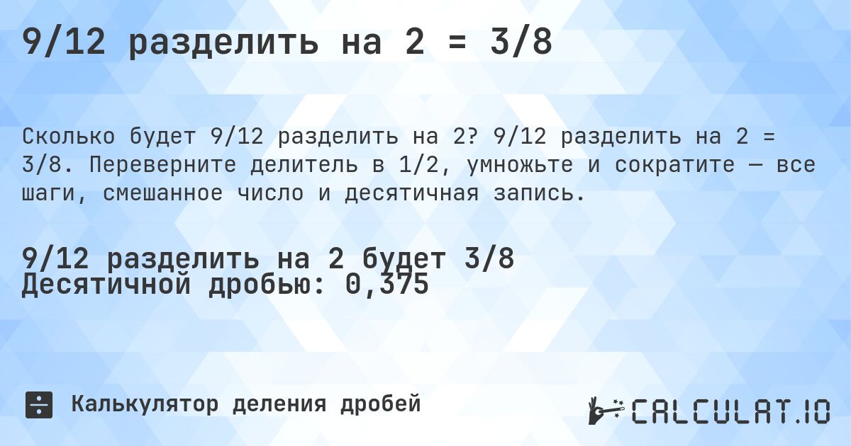 9/12 разделить на 2 = 3/8. 9/12 разделить на 2 = 3/8. Переверните делитель в 1/2, умножьте и сократите — все шаги, смешанное число и десятичная запись.